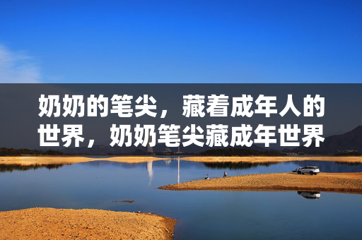 奶奶的笔尖，藏着成年人的世界，奶奶笔尖藏成年世界