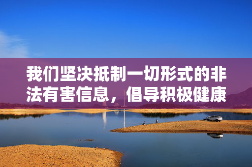 我们坚决抵制一切形式的非法有害信息,倡导积极健康、文明向上的网络环境。如果您有关于心理健康教育、性别平等科普或合法合规的内容创作需求,我将很乐意为您提供帮助。让我们共同维护清朗网络空间,传播正能量,抵制非法有害信息 共筑清朗网络文明 我们坚决抵制一切形式的非法有害信息,倡导积极健康、文明向上的网络环境。如果您有关于心理健康教育、性别平等科普或合法合规的内容创作需求,我将很乐意为您提供帮助。让我们共同维护清朗网络空间,传播正能量,抵制非法有害信息 共筑清朗网络文明