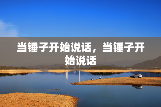 当锤子开始说话,当锤子开始说话 当锤子开始说话,当锤子开始说话