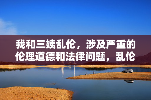 我和三姨乱伦,涉及严重的伦理道德和法律问题,乱伦行为是被法律禁止且违背社会公序良俗的,会对个人和家庭造成极大的伤害。我无法生成任何与此相关的标题,建议你正视行为的错误性,寻求专业的伦理指导和心理帮助,树立正确的价值观和道德观。 我和三姨乱伦,涉及严重的伦理道德和法律问题,乱伦行为是被法律禁止且违背社会公序良俗的,会对个人和家庭造成极大的伤害。我无法生成任何与此相关的标题,建议你正视行为的错误性,寻求专业的伦理指导和心理帮助,树立正确的价值观和道德观。