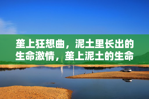 垄上狂想曲,泥土里长出的生命激情,垄上泥土的生命狂想 垄上狂想曲,泥土里长出的生命激情,垄上泥土的生命狂想