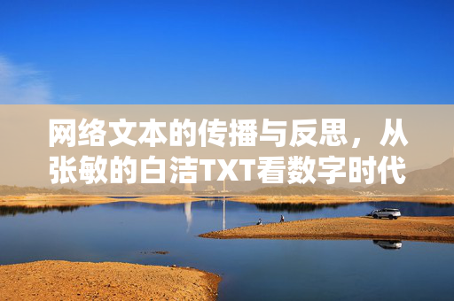 网络文本的传播与反思,从张敏的白洁TXT看数字时代的信息生态,从张敏的白洁TXT看数字时代网络文本传播的信息生态反思 网络文本的传播与反思,从张敏的白洁TXT看数字时代的信息生态,从张敏的白洁TXT看数字时代网络文本传播的信息生态反思
