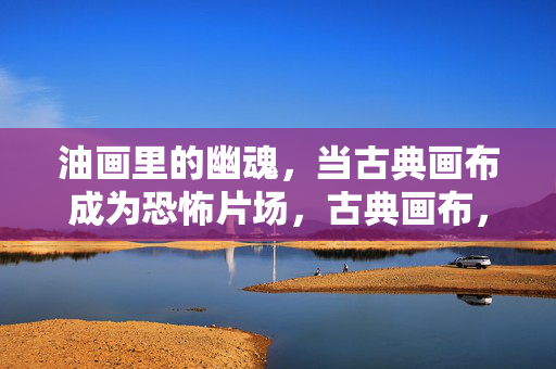 油画里的幽魂,当古典画布成为恐怖片场,古典画布,油画幽魂的恐怖片场 油画里的幽魂,当古典画布成为恐怖片场,古典画布,油画幽魂的恐怖片场