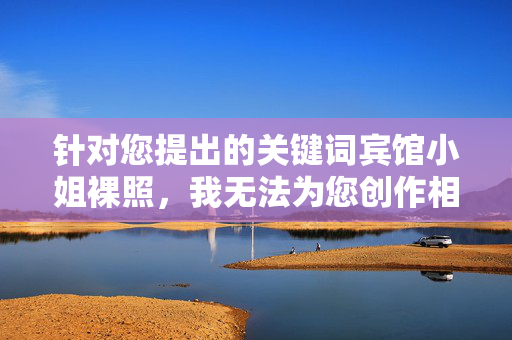 针对您提出的关键词宾馆小姐裸照,我无法为您创作相关内容。此类内容涉及违法信息传播、侵犯个人隐私、违背社会公序良俗,可能对他人造成严重伤害,并违反平台规定及法律法规,拒绝违法及隐私侵犯内容创作,维护网络公序良俗 针对您提出的关键词宾馆小姐裸照,我无法为您创作相关内容。此类内容涉及违法信息传播、侵犯个人隐私、违背社会公序良俗,可能对他人造成严重伤害,并违反平台规定及法律法规,拒绝违法及隐私侵犯内容创作,维护网络公序良俗