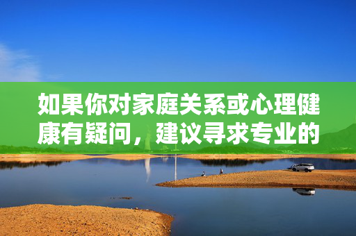 如果你对家庭关系或心理健康有疑问,建议寻求专业的心理咨询或法律帮助,以获得正确的指导和支持。让我们共同努力,营造一个健康、和谐、充满爱的家庭环境和社会氛围,家庭和谐,专业心理与法律支持的力量 如果你对家庭关系或心理健康有疑问,建议寻求专业的心理咨询或法律帮助,以获得正确的指导和支持。让我们共同努力,营造一个健康、和谐、充满爱的家庭环境和社会氛围,家庭和谐,专业心理与法律支持的力量