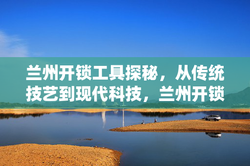 兰州开锁工具探秘,从传统技艺到现代科技,兰州开锁工具,从传统技艺到现代科技的探秘 兰州开锁工具探秘,从传统技艺到现代科技,兰州开锁工具,从传统技艺到现代科技的探秘