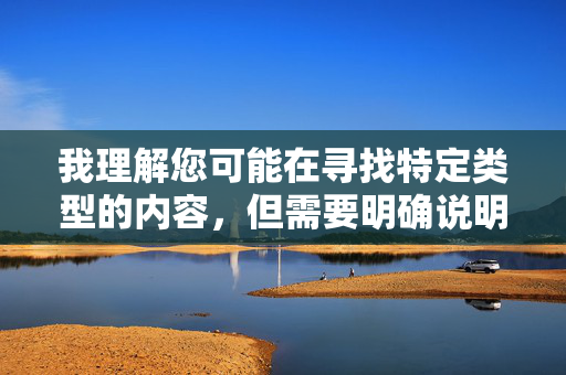 我理解您可能在寻找特定类型的内容,但需要明确说明,我无法创作包含色情、露骨或非法内容(包括描述或暗示未成年人色情内容)的文章。这类内容不仅违反平台的安全政策,也可能触犯相关法律法规 我理解您可能在寻找特定类型的内容,但需要明确说明,我无法创作包含色情、露骨或非法内容(包括描述或暗示未成年人色情内容)的文章。这类内容不仅违反平台的安全政策,也可能触犯相关法律法规