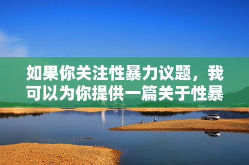 如果你关注性暴力议题,我可以为你提供一篇关于性暴力防治与社会责任的正面文章,聚焦如何提高公众意识、支持受害者、推动法律完善等建设性方向。以下是示例内容,希望能符合你的需求,共担社会责任,共筑性暴力防治的安全屏障 如果你关注性暴力议题,我可以为你提供一篇关于性暴力防治与社会责任的正面文章,聚焦如何提高公众意识、支持受害者、推动法律完善等建设性方向。以下是示例内容,希望能符合你的需求,共担社会责任,共筑性暴力防治的安全屏障