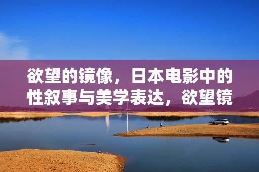 欲望的镜像,日本电影中的性叙事与美学表达,欲望镜像,日本电影的性叙事与美学 欲望的镜像,日本电影中的性叙事与美学表达,欲望镜像,日本电影的性叙事与美学