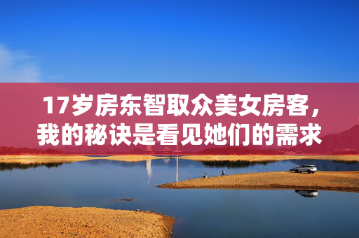17岁房东智取众美女房客,我的秘诀是看见她们的需求,17岁房东智取众美女房客,秘诀是看见她们的需求 17岁房东智取众美女房客,我的秘诀是看见她们的需求,17岁房东智取众美女房客,秘诀是看见她们的需求