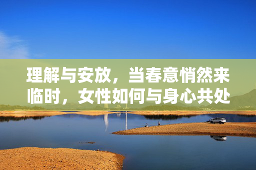理解与安放,当春意悄然来临时,女性如何与身心共处?春意悄然,女性身心的理解与安放 理解与安放,当春意悄然来临时,女性如何与身心共处?春意悄然,女性身心的理解与安放
