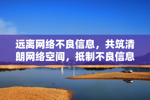 远离网络不良信息，共筑清朗网络空间，抵制不良信息，共建清朗网络