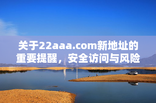 关于22aaa.com新地址的重要提醒，安全访问与风险防范，22aaa.com新地址安全提醒，防范风险，安全访问