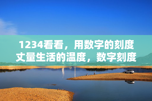1234看看,用数字的刻度丈量生活的温度,数字刻度丈量生活温度 1234看看,用数字的刻度丈量生活的温度,数字刻度丈量生活温度