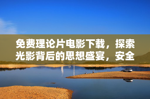 免费理论片电影下载，探索光影背后的思想盛宴，安全观影指南，免费理论片下载，光影思想盛宴与安全观影指南