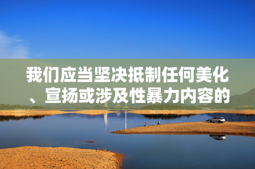 我们应当坚决抵制任何美化、宣扬或涉及性暴力内容的创作,倡导尊重生命、尊重他人、遵守法律的社会价值观。如果你有其他积极健康、符合社会道德和法律规范的内容创作需求,我会很乐意提供帮助,抵制性暴力创作,倡导健康价值观 我们应当坚决抵制任何美化、宣扬或涉及性暴力内容的创作,倡导尊重生命、尊重他人、遵守法律的社会价值观。如果你有其他积极健康、符合社会道德和法律规范的内容创作需求,我会很乐意提供帮助,抵制性暴力创作,倡导健康价值观
