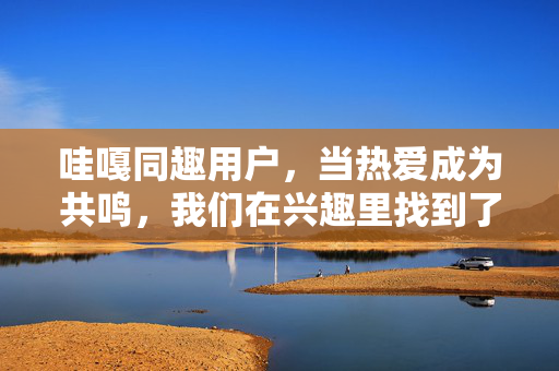 哇嘎同趣用户,当热爱成为共鸣,我们在兴趣里找到了同频的人,同趣共振,热爱让我们遇见同频的你 哇嘎同趣用户,当热爱成为共鸣,我们在兴趣里找到了同频的人,同趣共振,热爱让我们遇见同频的你