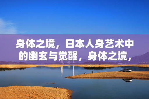 身体之境,日本人身艺术中的幽玄与觉醒,身体之境,日本人身艺术的幽玄与觉醒 身体之境,日本人身艺术中的幽玄与觉醒,身体之境,日本人身艺术的幽玄与觉醒