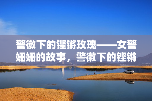 警徽下的铿锵玫瑰——女警姗姗的故事，警徽下的铿锵玫瑰——女警姗姗的故事