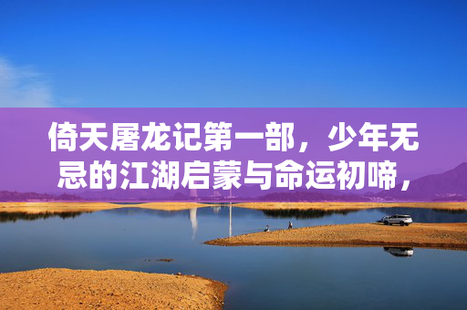 倚天屠龙记第一部,少年无忌的江湖启蒙与命运初啼,倚天屠龙记第一部,少年无忌的江湖启蒙与命运初啼 倚天屠龙记第一部,少年无忌的江湖启蒙与命运初啼,倚天屠龙记第一部,少年无忌的江湖启蒙与命运初啼