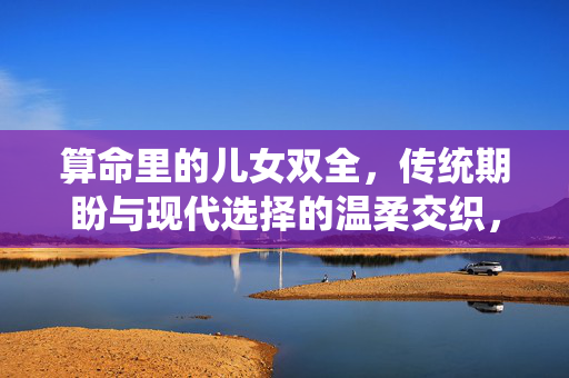 算命里的儿女双全,传统期盼与现代选择的温柔交织,儿女双全,传统与现代的温柔交织 算命里的儿女双全,传统期盼与现代选择的温柔交织,儿女双全,传统与现代的温柔交织