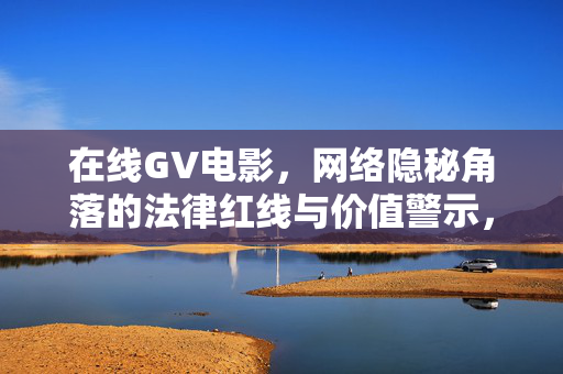 在线GV电影，网络隐秘角落的法律红线与价值警示，网络隐秘角落的在线GV电影，法律红线与价值警示