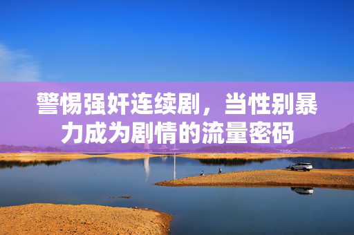 警惕强奸连续剧，当性别暴力成为剧情的流量密码