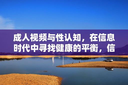 成人视频与性认知，在信息时代中寻找健康的平衡，信息时代成人视频与性认知的健康平衡