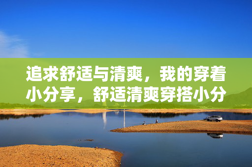 追求舒适与清爽，我的穿着小分享，舒适清爽穿搭小分享