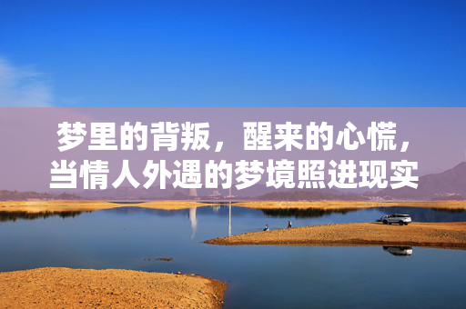梦里的背叛，醒来的心慌，当情人外遇的梦境照进现实，梦背叛，醒心慌，情人外遇的梦境照进现实