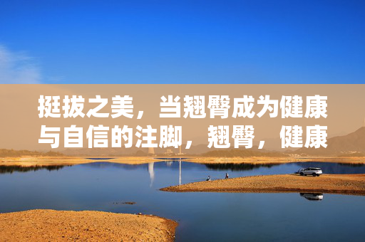 挺拔之美，当翘臀成为健康与自信的注脚，翘臀，健康自信的挺拔注脚