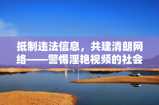 抵制违法信息，共建清朗网络——警惕淫艳视频的社会危害，警惕淫艳视频危害，共建清朗网络