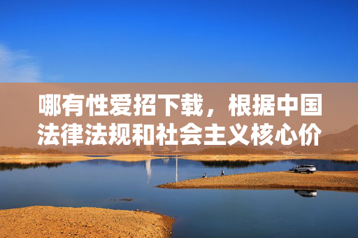 哪有性爱招下载，根据中国法律法规和社会主义核心价值观，传播色情、淫秽信息是严格禁止的。你所提供的内容涉及不良信息，我无法为其生成任何标题。请遵守网络规范，共同维护健康清朗的网络环境。如果你有其他积极健康的问题，我会很乐意帮助你。