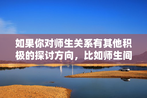 如果你对师生关系有其他积极的探讨方向，比如师生间的信任、尊重、教育意义，或者虚构作品中健康的师生互动（如文学、影视中关于成长和引导的主题），我很乐意帮助你创作。例如，师生共成长，信任与尊重的教育力量