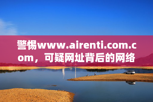 警惕www.airenti.com.com，可疑网址背后的网络安全风险，警惕www.airenti.com.com，可疑网址背后的网络安全风险