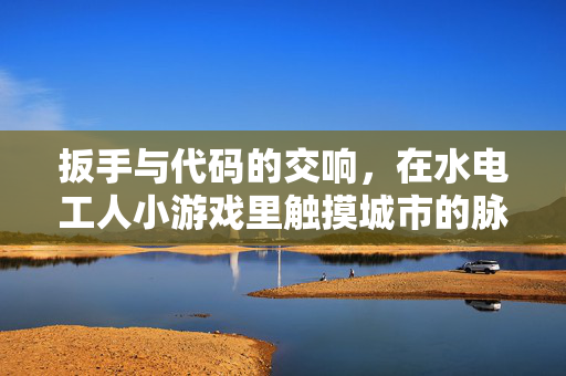 扳手与代码的交响，在水电工人小游戏里触摸城市的脉搏，扳手与代码的交响，水电工的城市脉动