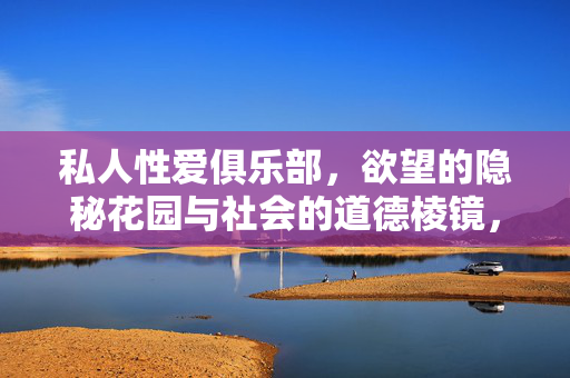 私人性爱俱乐部，欲望的隐秘花园与社会的道德棱镜，欲望的隐秘花园与社会的道德棱镜，私人性爱俱乐部