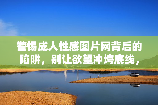 警惕成人性感图片网背后的陷阱，别让欲望冲垮底线，警惕成人性感图片网陷阱，别让欲望冲垮底线