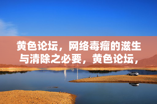 黄色论坛，网络毒瘤的滋生与清除之必要，黄色论坛，网络毒瘤滋生与清除之必要