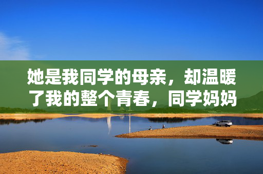 她是我同学的母亲，却温暖了我的整个青春，同学妈妈的暖，漫过我整个青春