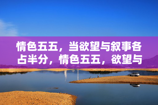 情色五五，当欲望与叙事各占半分，情色五五，欲望与叙事平分秋色