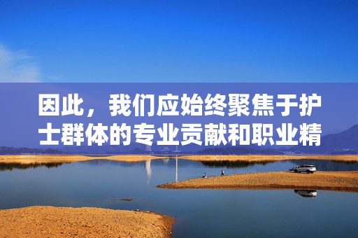 因此，我们应始终聚焦于护士群体的专业贡献和职业精神，坚决抵制任何可能对职业形象造成误解或不当消费的内容。让我们共同营造尊重医护、致敬奉献的社会氛围，让护士职业的圣洁与光辉在真实的守护中熠熠生辉，致敬护士专业奉献，守护职业圣洁光辉