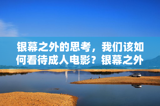 银幕之外的思考，我们该如何看待成人电影？银幕之外，我们该如何看待成人电影？