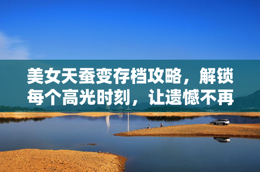 美女天蚕变存档攻略，解锁每个高光时刻，让遗憾不再发生，美女天蚕变存档攻略，解锁高光时刻，告别遗憾