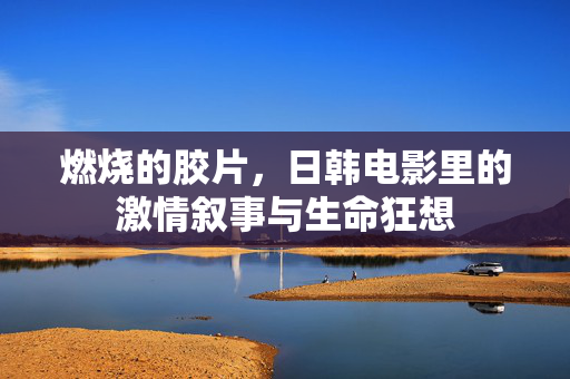 燃烧的胶片，日韩电影里的激情叙事与生命狂想