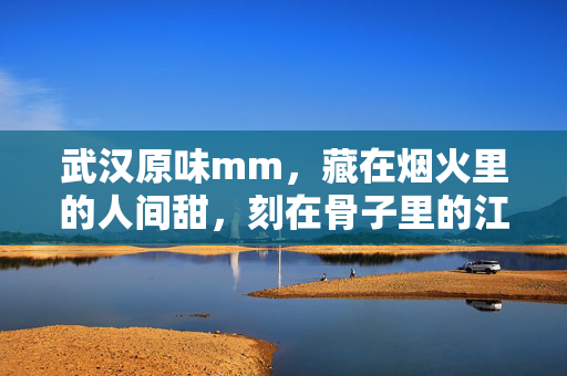 武汉原味mm，藏在烟火里的人间甜，刻在骨子里的江城魂，烟火甜藏江城魂