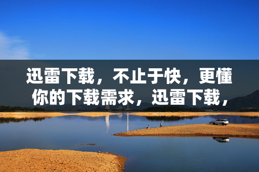 迅雷下载，不止于快，更懂你的下载需求，迅雷下载，不止快，更懂你