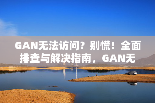 GAN无法访问？别慌！全面排查与解决指南，GAN无法访问？别慌！全面排查与解决指南