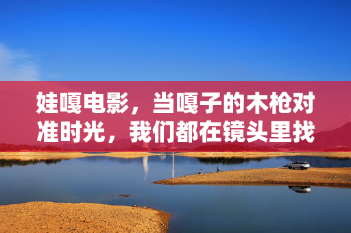 娃嘎电影，当嘎子的木枪对准时光，我们都在镜头里找童年，嘎子木枪对准时光，镜头里藏着我们的童年