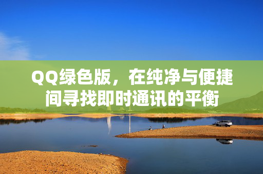 QQ绿色版，在纯净与便捷间寻找即时通讯的平衡